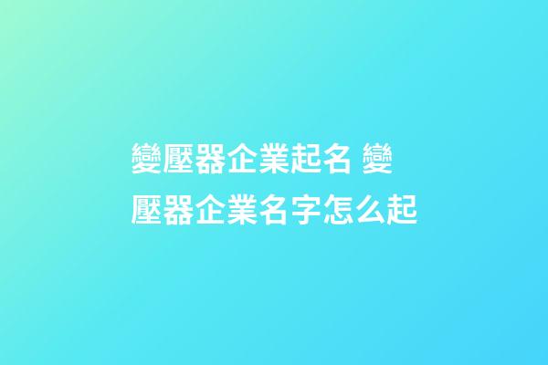 變壓器企業起名 變壓器企業名字怎么起-第1張-公司起名-玄機派